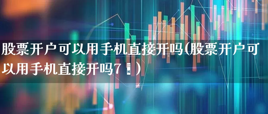 股票开户可以用手机直接开吗(股票开户可以用手机直接开吗7√)_https://www.gfdzclz.com_创业板_第1张