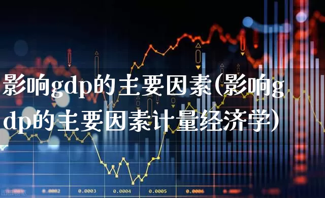 影响gdp的主要因素(影响gdp的主要因素计量经济学)_https://www.gfdzclz.com_北交所_第1张