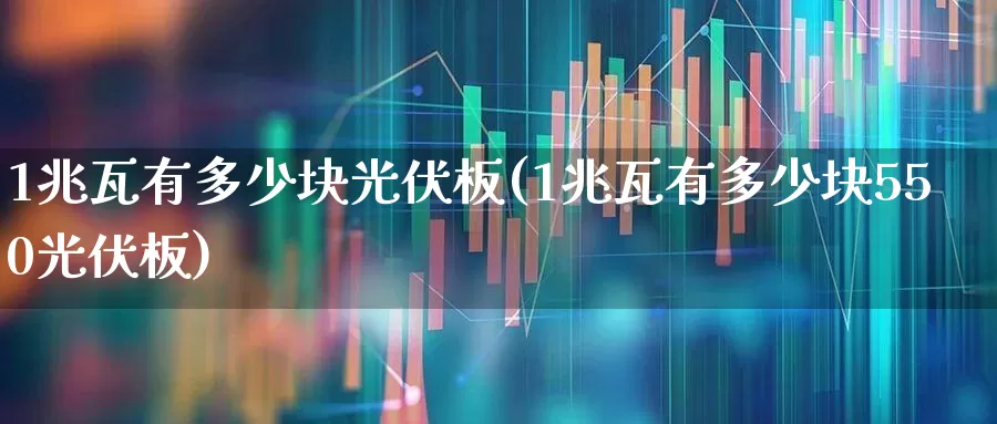 1兆瓦有多少块光伏板(1兆瓦有多少块550光伏板)_https://www.gfdzclz.com_上交所_第1张