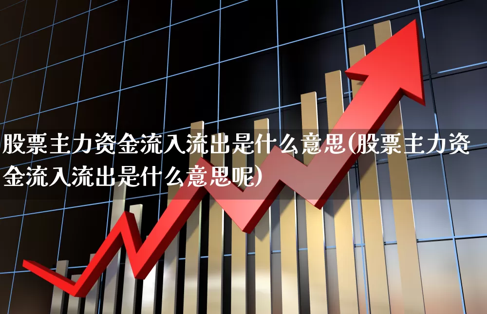 股票主力资金流入流出是什么意思(股票主力资金流入流出是什么意思呢)_https://www.gfdzclz.com_深交所_第1张