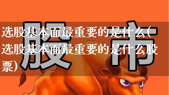 选股基本面最重要的是什么(选股基本面最重要的是什么股票)_https://www.gfdzclz.com_创业板_第1张