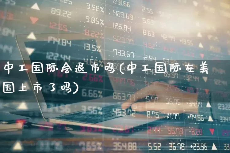 中工国际会退市吗(中工国际在美国上市了吗)_https://www.gfdzclz.com_创业板_第1张