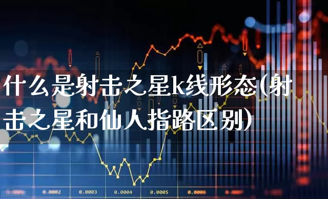 什么是射击之星k线形态(射击之星和仙人指路区别)_https://www.gfdzclz.com_创业板_第1张