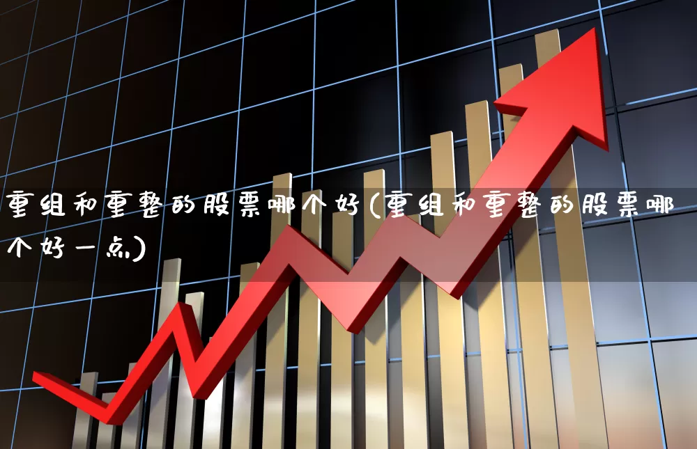 重组和重整的股票哪个好(重组和重整的股票哪个好一点)_https://www.gfdzclz.com_创业板_第1张