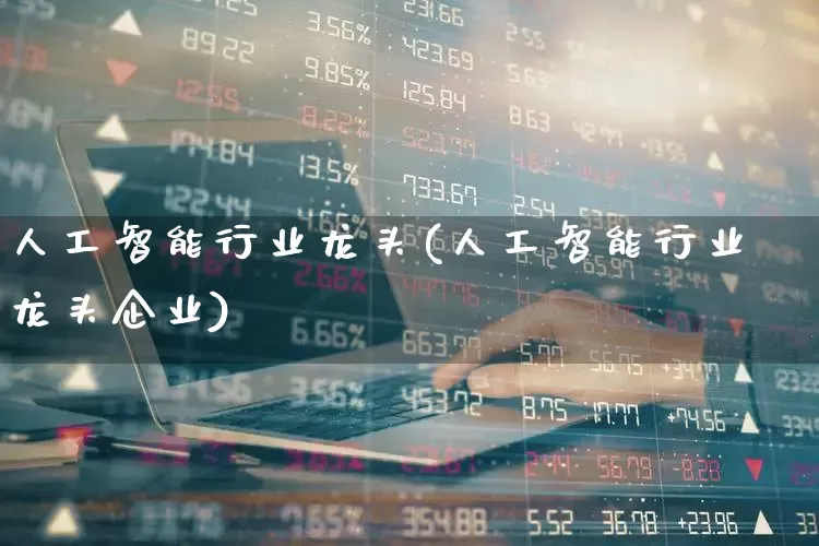人工智能行业龙头(人工智能行业龙头企业)_https://www.gfdzclz.com_创业板_第1张