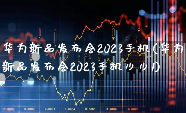 华为新品发布会2023手机(华为新品发布会2023手机少少1)_https://www.gfdzclz.com_创业板_第1张