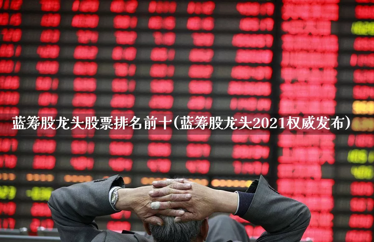 蓝筹股龙头股票排名前十(蓝筹股龙头2021权威发布)_https://www.gfdzclz.com_上交所_第1张
