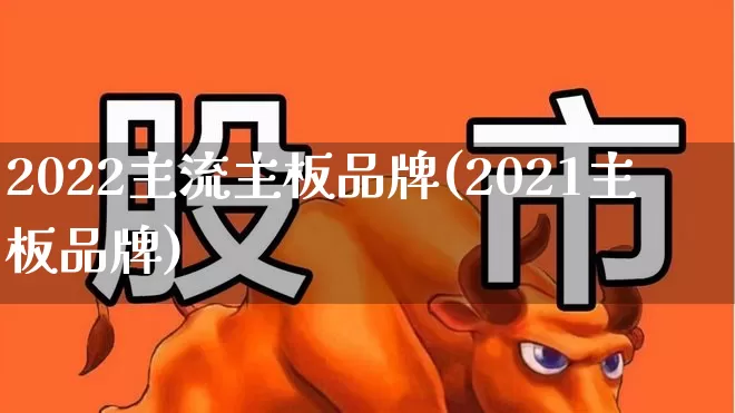 2022主流主板品牌(2021主板品牌)_https://www.gfdzclz.com_科创板_第1张