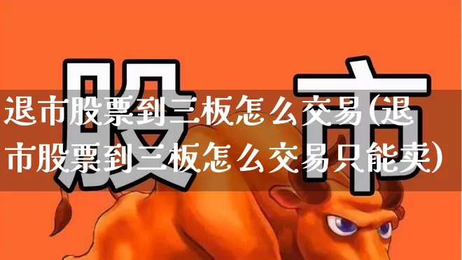 退市股票到三板怎么交易(退市股票到三板怎么交易只能卖)_https://www.gfdzclz.com_北交所_第1张