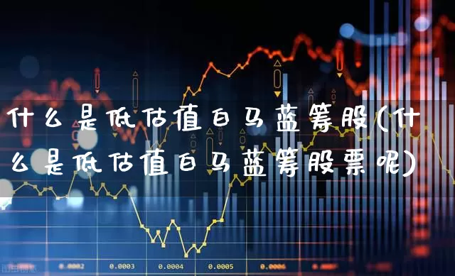 什么是低估值白马蓝筹股(什么是低估值白马蓝筹股票呢)_https://www.gfdzclz.com_深交所_第1张