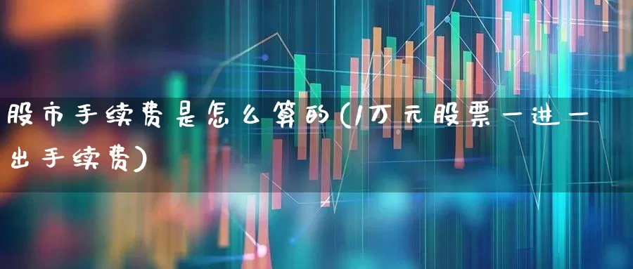 股市手续费是怎么算的(1万元股票一进一出手续费)_https://www.gfdzclz.com_科创板_第1张