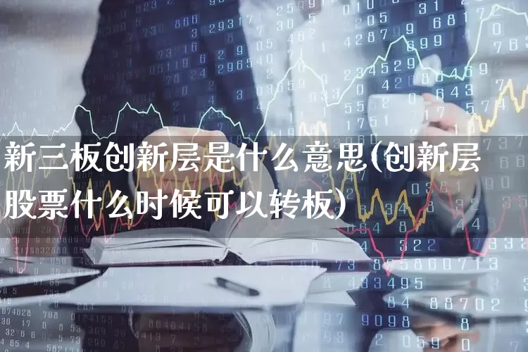 新三板创新层是什么意思(创新层股票什么时候可以转板)_https://www.gfdzclz.com_创业板_第1张