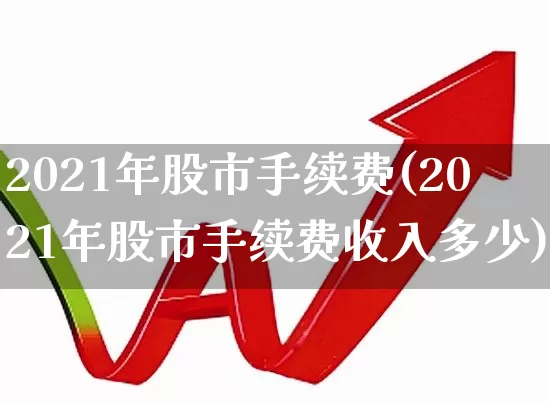 2021年股市手续费(2021年股市手续费收入多少)_https://www.gfdzclz.com_深交所_第1张