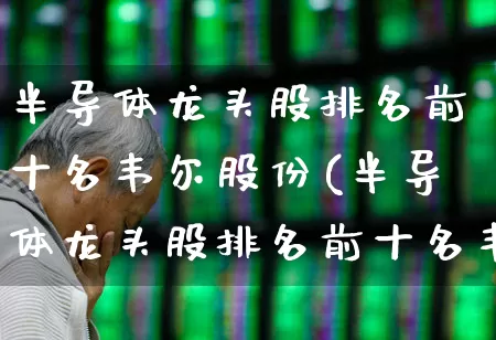 半导体龙头股排名前十名韦尔股份(半导体龙头股排名前十名韦尔股份有哪些?)_https://www.gfdzclz.com_科创板_第1张