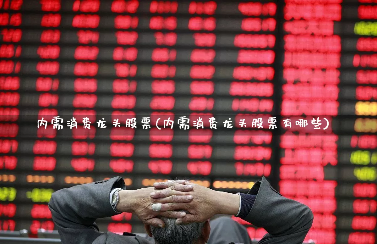 内需消费龙头股票(内需消费龙头股票有哪些)_https://www.gfdzclz.com_深交所_第1张