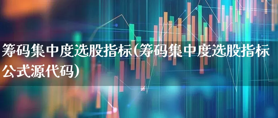 筹码集中度选股指标(筹码集中度选股指标公式源代码)_https://www.gfdzclz.com_科创板_第1张
