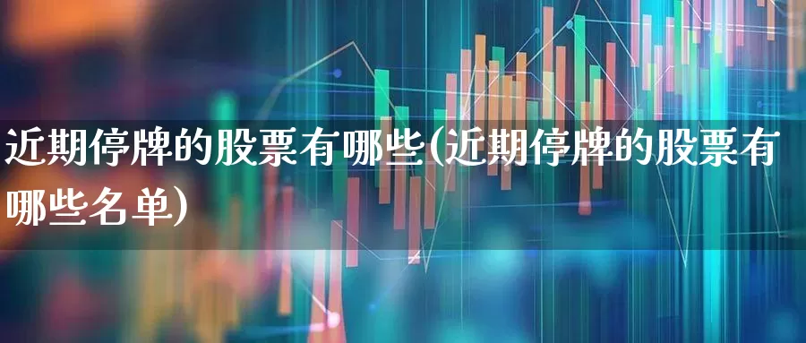 近期停牌的股票有哪些(近期停牌的股票有哪些名单)_https://www.gfdzclz.com_科创板_第1张
