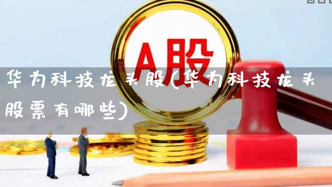 华为科技龙头股(华为科技龙头股票有哪些)_https://www.gfdzclz.com_上交所_第1张