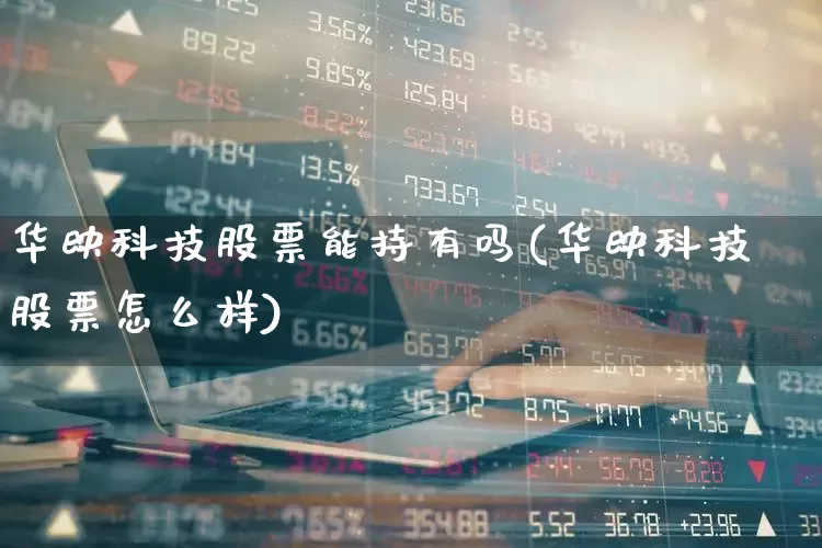 华映科技股票能持有吗(华映科技股票怎么样)_https://www.gfdzclz.com_创业板_第1张