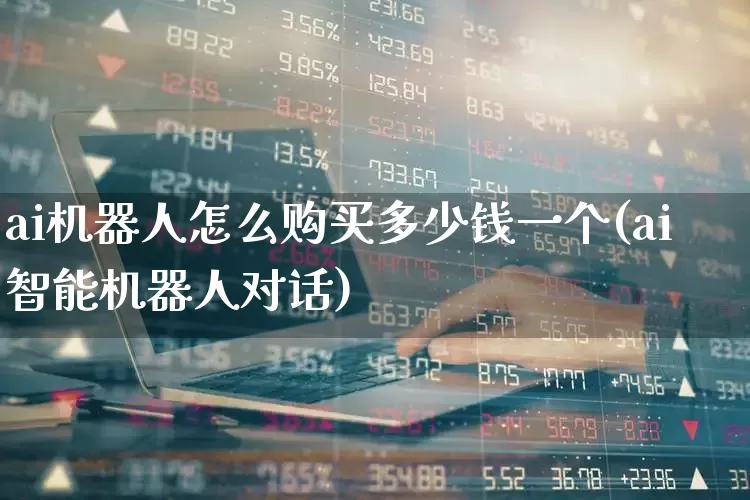 ai机器人怎么购买多少钱一个(ai智能机器人对话)_https://www.gfdzclz.com_北交所_第1张
