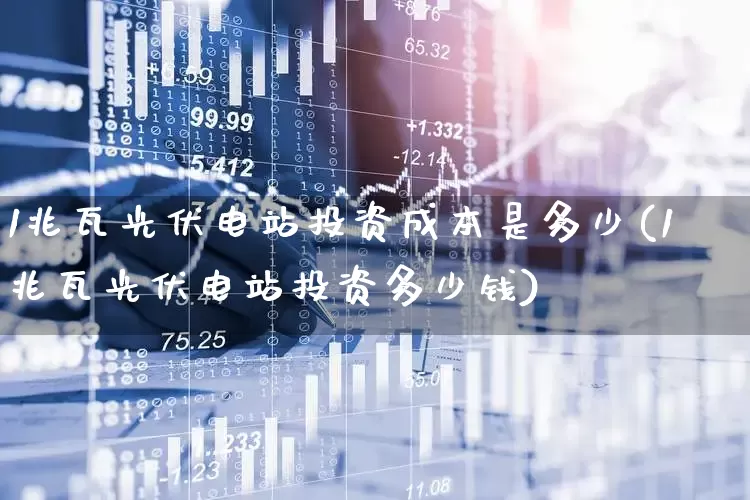 1兆瓦光伏电站投资成本是多少(1兆瓦光伏电站投资多少钱)_https://www.gfdzclz.com_深交所_第1张
