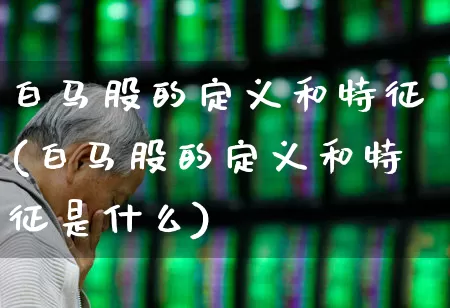 白马股的定义和特征(白马股的定义和特征是什么)_https://www.gfdzclz.com_科创板_第1张