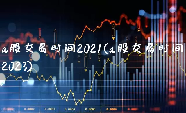 a股交易时间2021(a股交易时间2023)_https://www.gfdzclz.com_深交所_第1张