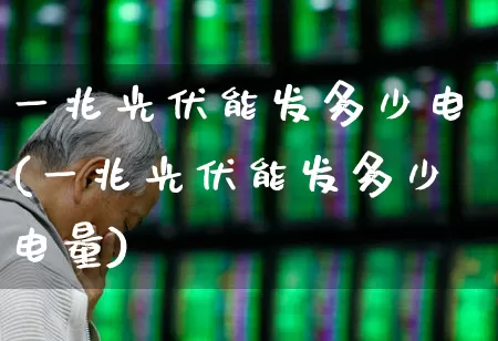 一兆光伏能发多少电(一兆光伏能发多少电量)_https://www.gfdzclz.com_创业板_第1张