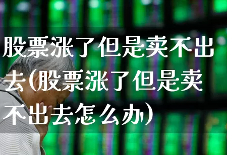 股票涨了但是卖不出去(股票涨了但是卖不出去怎么办)_https://www.gfdzclz.com_北交所_第1张