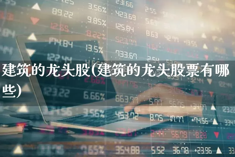 建筑的龙头股(建筑的龙头股票有哪些)_https://www.gfdzclz.com_上交所_第1张