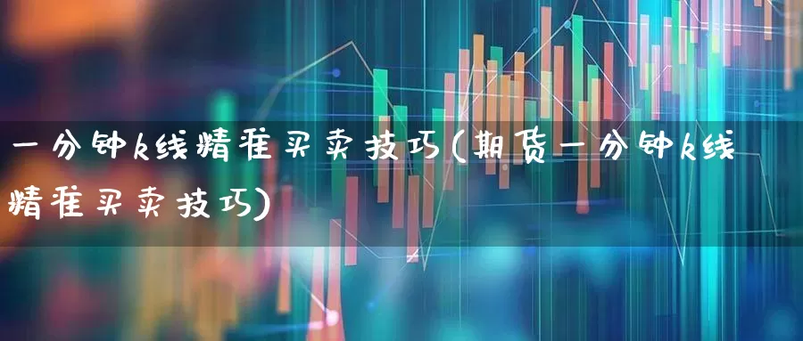 一分钟k线精准买卖技巧(期货一分钟k线精准买卖技巧)_https://www.gfdzclz.com_创业板_第1张