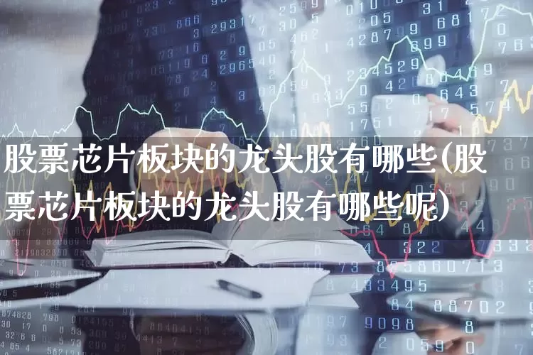 股票芯片板块的龙头股有哪些(股票芯片板块的龙头股有哪些呢)_https://www.gfdzclz.com_创业板_第1张