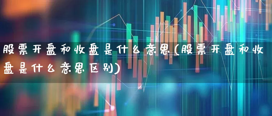 股票开盘和收盘是什么意思(股票开盘和收盘是什么意思区别)_https://www.gfdzclz.com_北交所_第1张