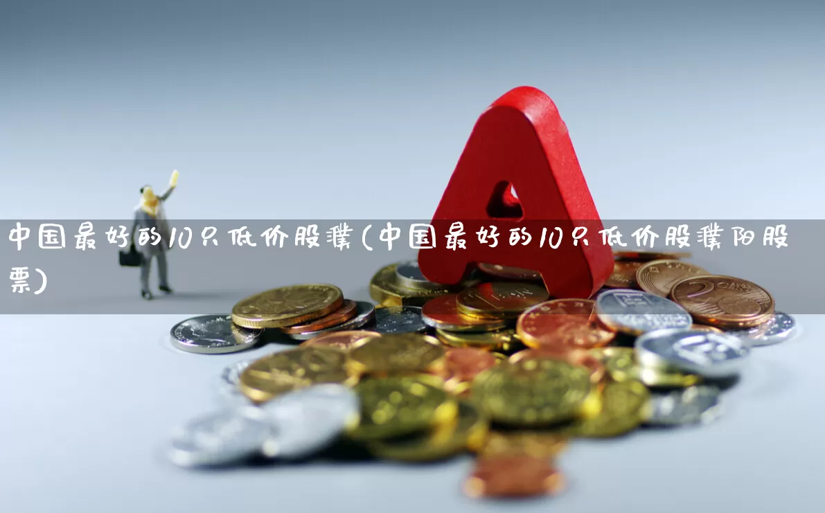 中国最好的10只低价股濮(中国最好的10只低价股濮阳股票)_https://www.gfdzclz.com_北交所_第1张