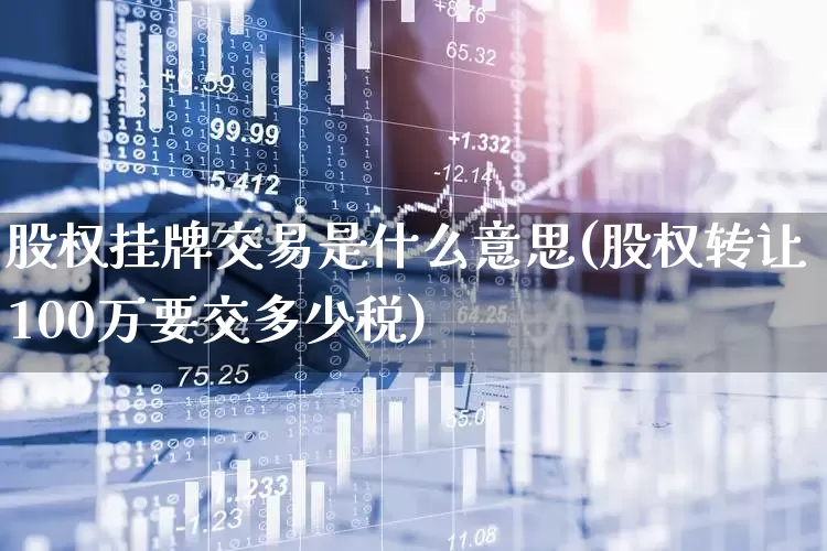 股权挂牌交易是什么意思(股权转让100万要交多少税)_https://www.gfdzclz.com_上交所_第1张
