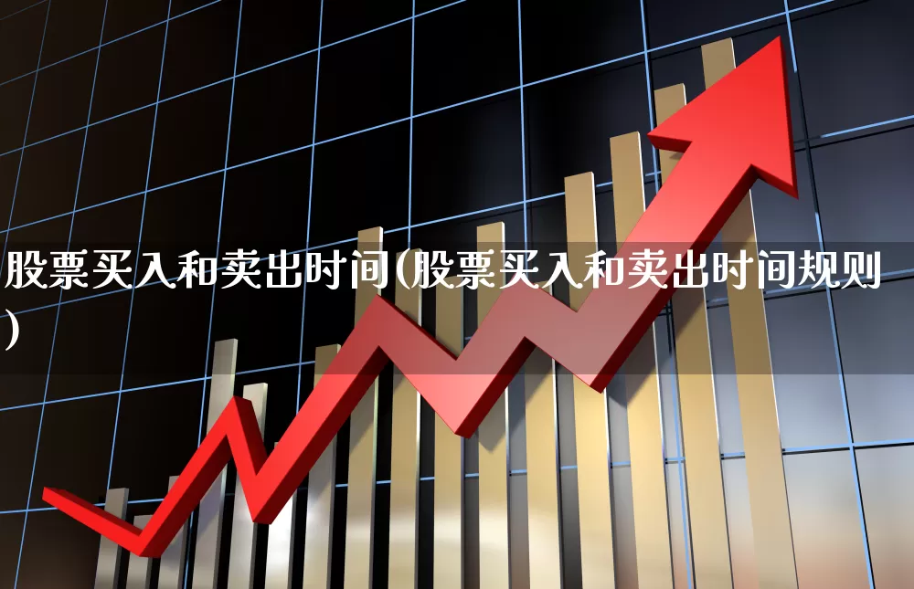 股票买入和卖出时间(股票买入和卖出时间规则)_https://www.gfdzclz.com_创业板_第1张