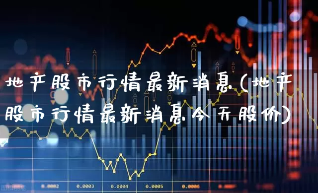 地产股市行情最新消息(地产股市行情最新消息今天股价)_https://www.gfdzclz.com_科创板_第1张