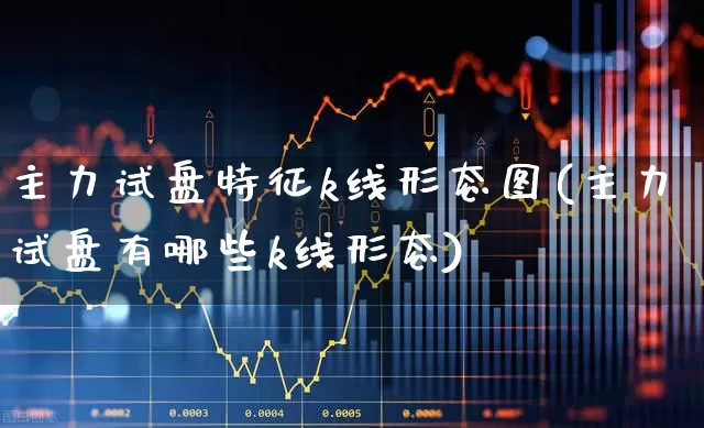主力试盘特征k线形态图(主力试盘有哪些k线形态)_https://www.gfdzclz.com_北交所_第1张