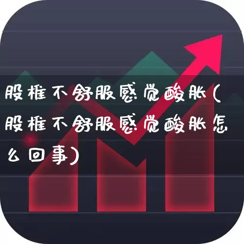 股椎不舒服感觉酸胀(股椎不舒服感觉酸胀怎么回事)_https://www.gfdzclz.com_北交所_第1张