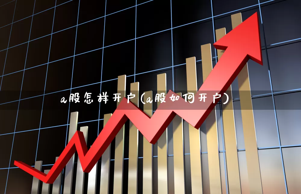 a股怎样开户(a股如何开户)_https://www.gfdzclz.com_科创板_第1张
