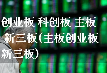 创业板 科创板 主板 新三板(主板创业板新三板)_https://www.gfdzclz.com_科创板_第1张