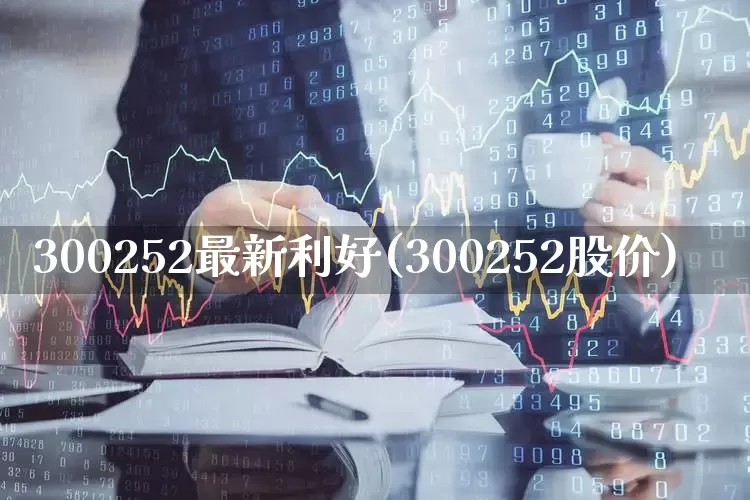 300252最新利好(300252股价)_https://www.gfdzclz.com_北交所_第1张
