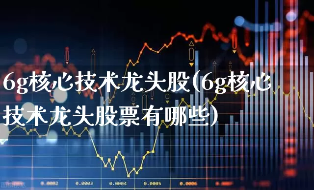 6g核心技术龙头股(6g核心技术龙头股票有哪些)_https://www.gfdzclz.com_深交所_第1张