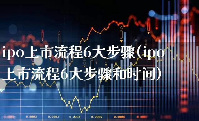 ipo上市流程6大步骤(ipo上市流程6大步骤和时间)_https://www.gfdzclz.com_创业板_第1张