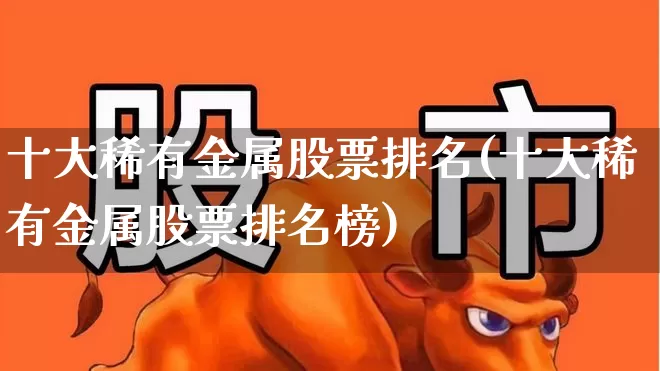 十大稀有金属股票排名(十大稀有金属股票排名榜)_https://www.gfdzclz.com_深交所_第1张