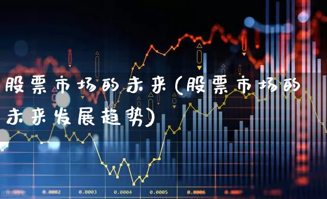 股票市场的未来(股票市场的未来发展趋势)_https://www.gfdzclz.com_深交所_第1张