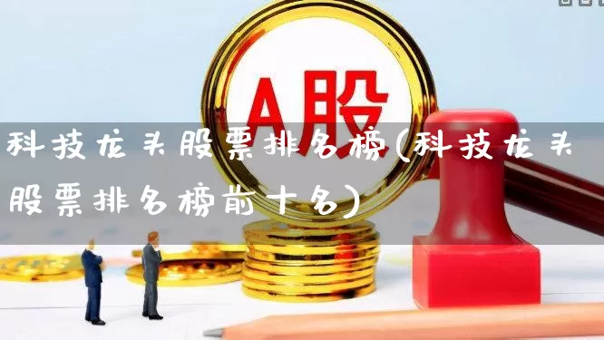 科技龙头股票排名榜(科技龙头股票排名榜前十名)_https://www.gfdzclz.com_科创板_第1张