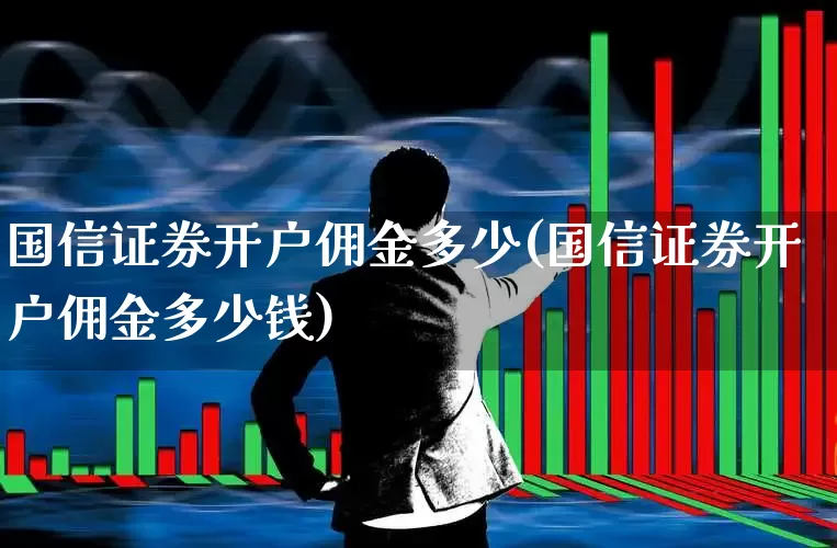 国信证券开户佣金多少(国信证券开户佣金多少钱)_https://www.gfdzclz.com_科创板_第1张
