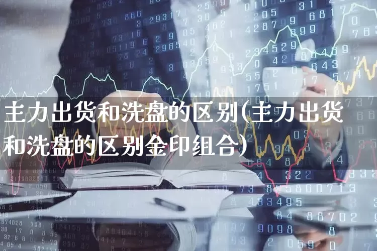 主力出货和洗盘的区别(主力出货和洗盘的区别金印组合)_https://www.gfdzclz.com_科创板_第1张