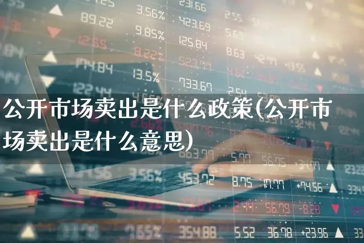 公开市场卖出是什么政策(公开市场卖出是什么意思)_https://www.gfdzclz.com_深交所_第1张